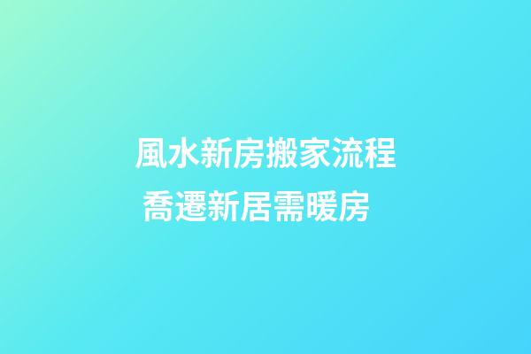風水新房搬家流程 喬遷新居需暖房
